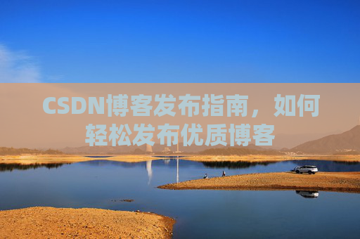 CSDN博客发布指南,如何轻松发布优质博客