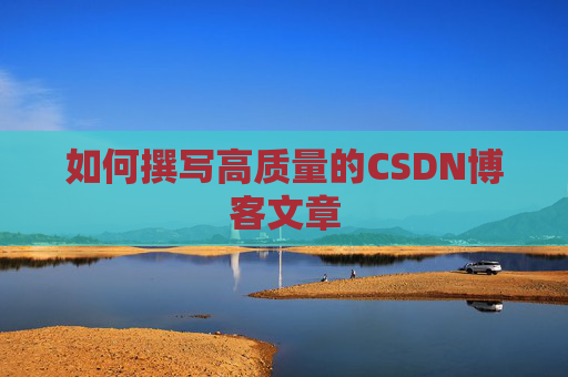 如何撰写高质量的CSDN博客文章 如何撰写高质量的CSDN博客文章